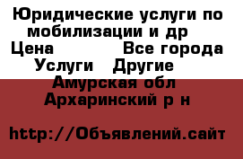 Юридические услуги по мобилизации и др. › Цена ­ 1 000 - Все города Услуги » Другие   . Амурская обл.,Архаринский р-н